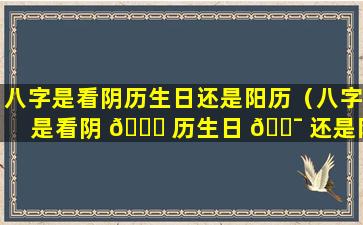 八字是看阴历生日还是阳历（八字是看阴 🐈 历生日 🐯 还是阳历生日好）